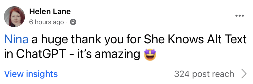 Helen Lane

Nina a huge thank you for She Knows Alt Text in ChatGPT - it's amazing (star eyes emoji)